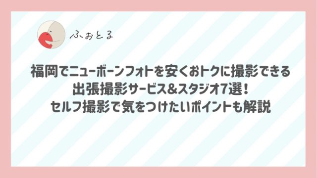福岡でニューボーンフォトを安くおトクに撮影できる出張撮影サービス＆スタジオ7選！セルフ撮影で気をつけたいポイントも解説