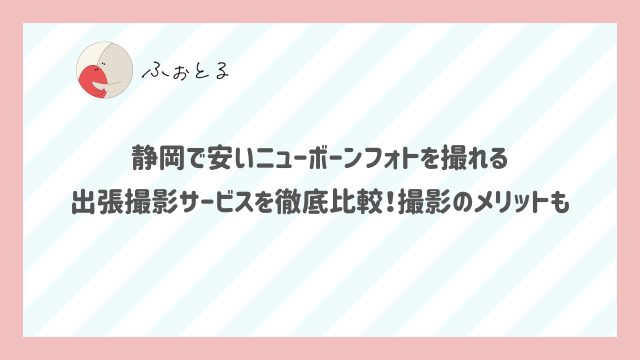 静岡で安いニューボーンフォトを撮れる出張撮影サービスを徹底比較！撮影のメリットも