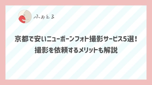 京都で安いニューボーンフォト撮影サービス5選！撮影を依頼するメリットも解説