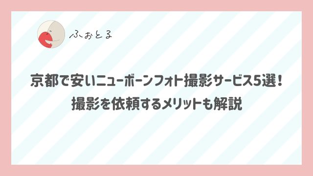 京都で安いニューボーンフォト撮影サービス5選！撮影を依頼するメリットも解説