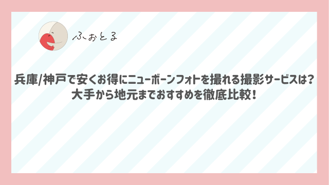 兵庫/神戸で安くお得にニューボーンフォトを撮れる撮影サービスは？大手から地元までおすすめを徹底比較！
