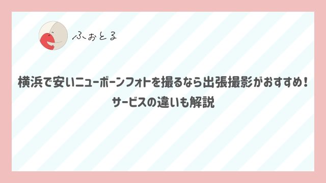 横浜で安いニューボーンフォトを撮るなら出張撮影がおすすめ！サービスの違いも解説