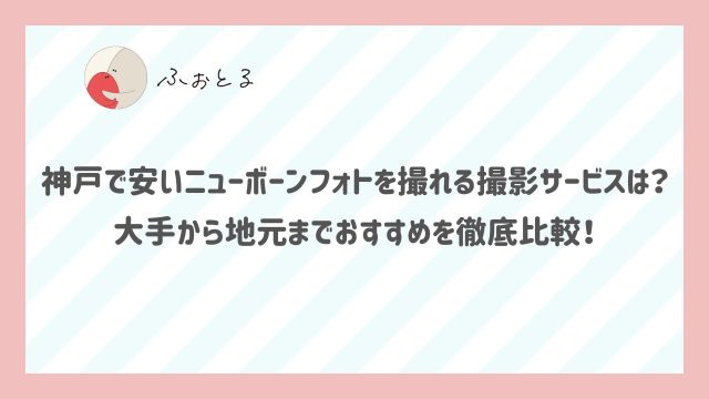 神戸で安いニューボーンフォトを撮れる撮影サービスは？大手から地元までおすすめを徹底比較！