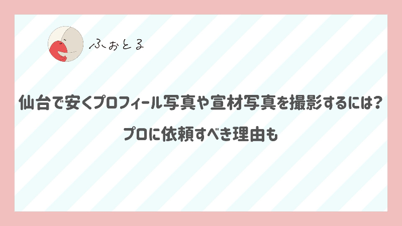 仙台で安くプロフィール写真や宣材写真を撮影するには？プロに依頼すべき理由も