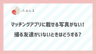 マッチングアプリに載せる写真がない！撮る友達がいないときはどうする？