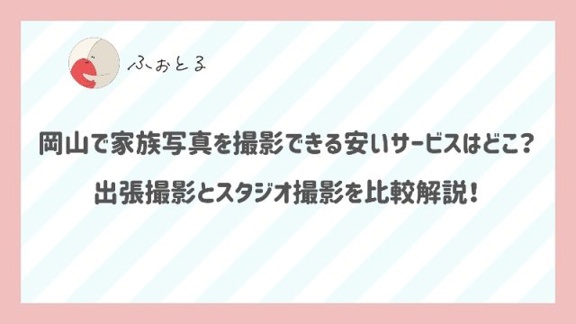 岡山で家族写真を撮影できる安いサービスはどこ？出張撮影とスタジオ撮影を比較解説！