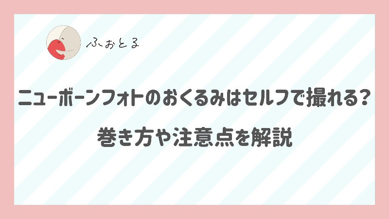 ニューボーンフォトのおくるみはセルフで撮れる？巻き方や注意点を解説