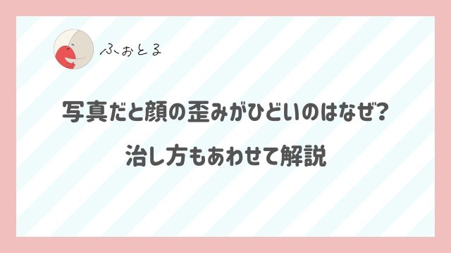 写真だと顔の歪みがひどいのはなぜ？治し方もあわせて解説