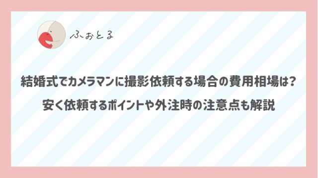 結婚式でカメラマンに撮影依頼する場合の費用相場は？安く依頼するポイントや外注時の注意点も解説