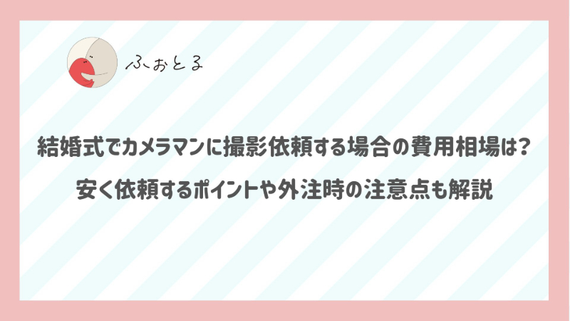 結婚式でカメラマンに撮影依頼する場合の費用相場は？安く依頼するポイントや外注時の注意点も解説
