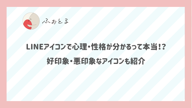LINEアイコンで心理・性格が分かるって本当！？好印象・悪印象なアイコンも紹介