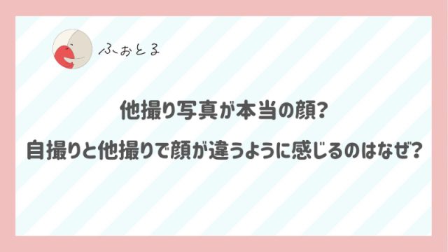 他撮り写真が本当の顔？自撮りと他撮りで顔が違うように感じるのはなぜ？