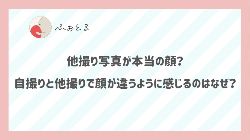 他撮り写真が本当の顔？自撮りと他撮りで顔が違うように感じるのはなぜ？