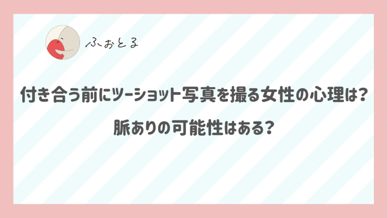 付き合う前にツーショット写真を撮る女性の心理は？脈ありの可能性はある？