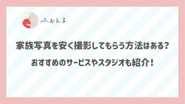 家族写真を安く撮影してもらう方法はある？おすすめのサービスやスタジオも紹介！