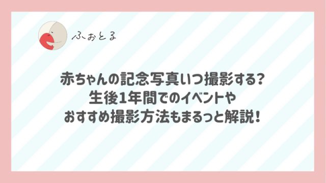 赤ちゃんの記念写真いつ撮影する？生後1年間でのイベントやおすすめ撮影方法もまるっと解説！