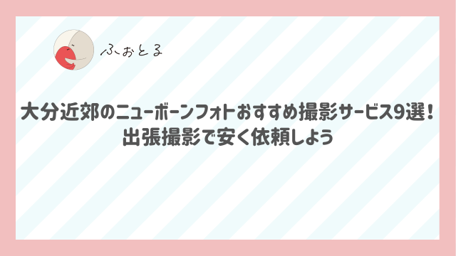大分近郊のニューボーンフォトおすすめ撮影サービス9選！出張撮影で安く依頼しよう