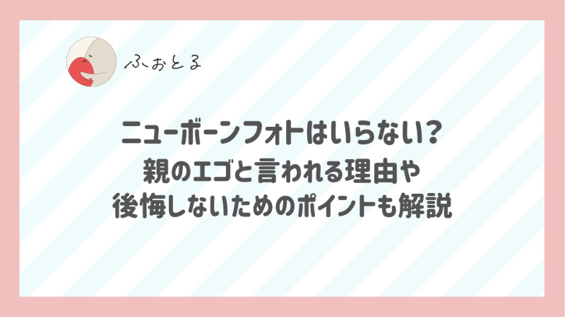 ニューボーンフォトはいらない？親のエゴと言われる理由や後悔しないためのポイントも解説