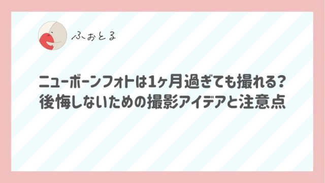 ニューボーンフォトは1ヶ月過ぎても撮れる？後悔しないための撮影アイデアと注意点
