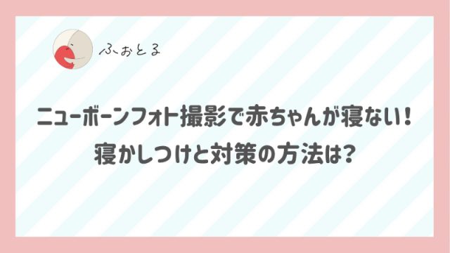 ニューボーンフォト撮影で赤ちゃんが寝ない！寝かしつけと対策の方法は？