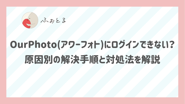 OurPhoto(アワーフォト)にログインできない？原因別の解決手順と対処法を解説
