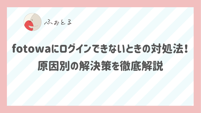 fotowaにログインできないときの対処法！原因別の解決策を徹底解説